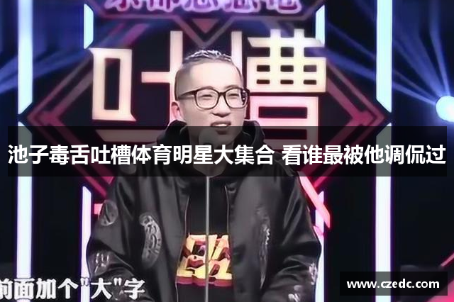 池子毒舌吐槽体育明星大集合 看谁最被他调侃过