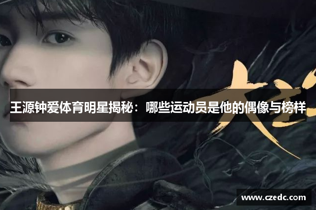 王源钟爱体育明星揭秘：哪些运动员是他的偶像与榜样