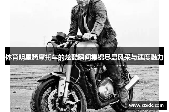 体育明星骑摩托车的炫酷瞬间集锦尽显风采与速度魅力
