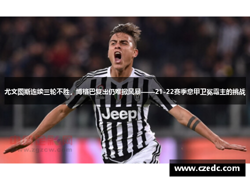 尤文图斯连续三轮不胜，博格巴复出仍难掀风暴——21-22赛季意甲卫冕霸主的挑战