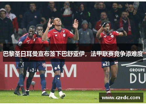 巴黎圣日耳曼宣布签下巴舒亚伊，法甲联赛竞争添难度