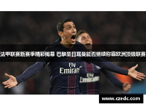 法甲联赛新赛季精彩揭幕 巴黎圣日耳曼能否继续称霸欧洲顶级联赛