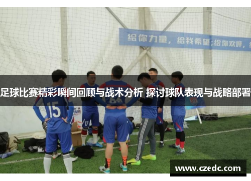 足球比赛精彩瞬间回顾与战术分析 探讨球队表现与战略部署