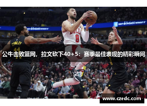 公牛击败篮网，拉文砍下40+5：赛季最佳表现的精彩瞬间