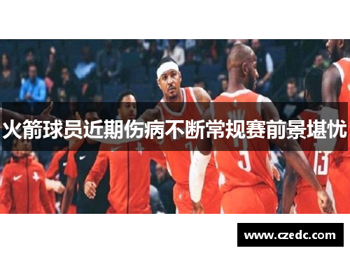 火箭球员近期伤病不断常规赛前景堪忧