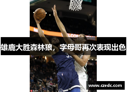 雄鹿大胜森林狼，字母哥再次表现出色