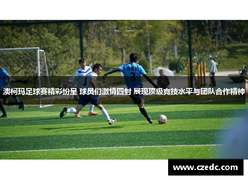 澳柯玛足球赛精彩纷呈 球员们激情四射 展现顶级竞技水平与团队合作精神